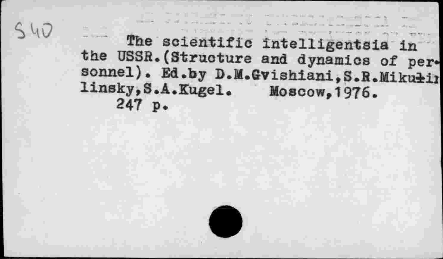 ﻿cun
The scientific intelligentsia in the USSR.(Structure and dynamics of per sonnel). Ed.by D.M.Gvishiani, S.R.Mikuii; linsky,S.A.Kugel. Moscow,1976.
247 p.